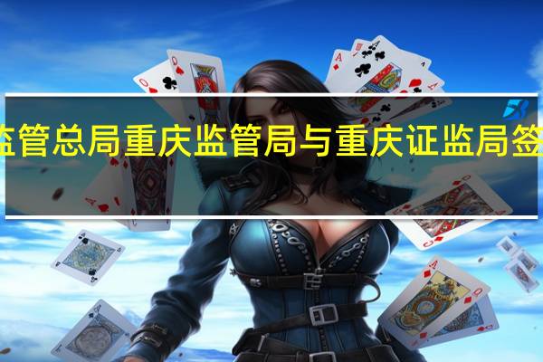 金融监管总局重庆监管局与重庆证监局签署合作协议