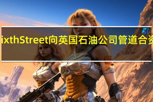金融贷款公司Sixth Street向英国石油公司管道合资企业再注入4亿美元