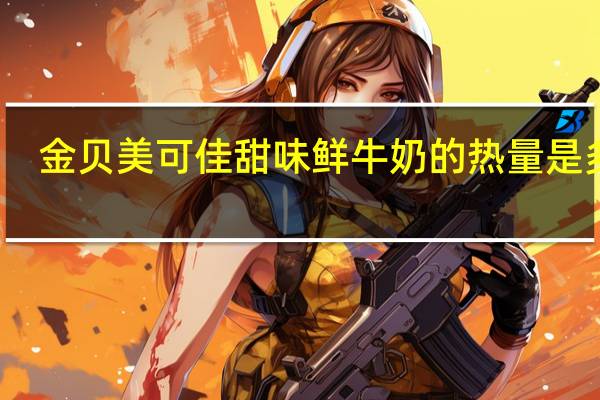 金贝 美可佳甜味鲜牛奶的热量是多少