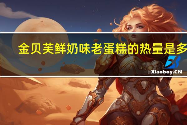 金贝芙 鲜奶味老蛋糕的热量是多少