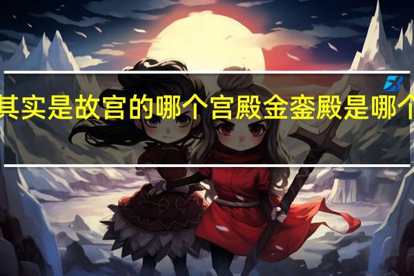 金銮殿其实是故宫的哪个宫殿 金銮殿是哪个殿蚂蚁庄园1.7