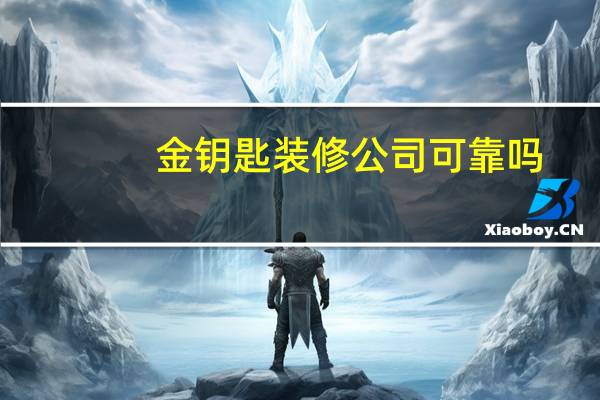 金钥匙装修公司可靠吗