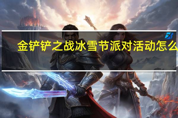 金铲铲之战冰雪节派对活动怎么玩-金铲铲之战冰雪节派对活动奖励介绍
