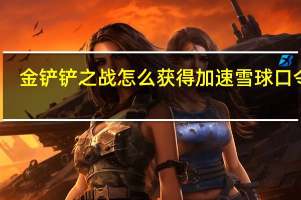 金铲铲之战怎么获得加速雪球口令码-加速雪球口令码大全