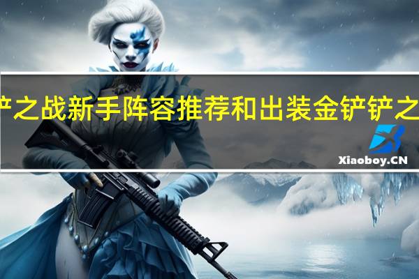 金铲铲之战新手阵容推荐和出装 金铲铲之战强势阵容
