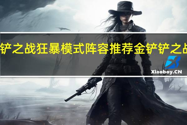 金铲铲之战狂暴模式阵容推荐 金铲铲之战最强阵容