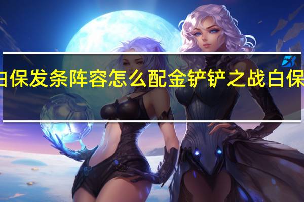 金铲铲之战白保发条阵容怎么配 金铲铲之战白保发条阵容搭配推荐