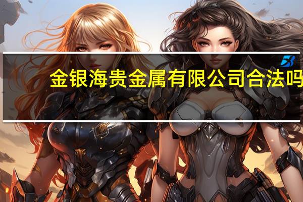 金银海贵金属有限公司合法吗(金银海贵金属)