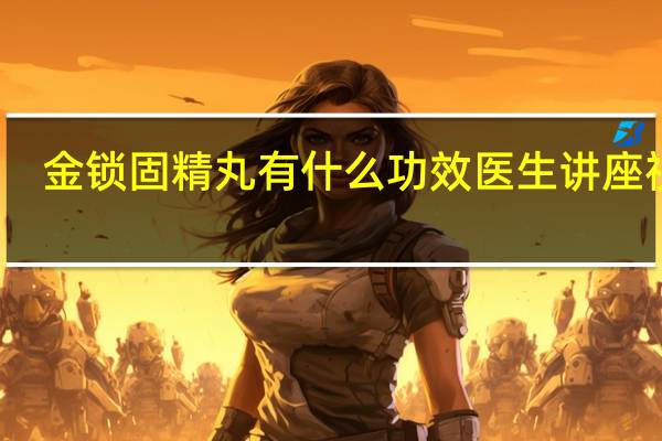 金锁固精丸有什么功效医生讲座视频（金锁固精丸有什么功效）
