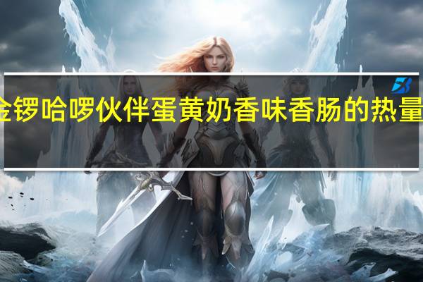 金锣 哈啰伙伴蛋黄奶香味香肠的热量是多少