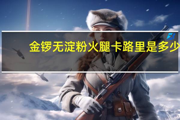 金锣 无淀粉火腿卡路里是多少