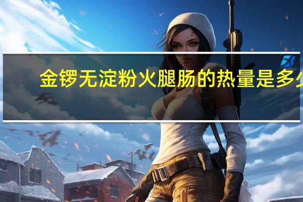 金锣 无淀粉火腿肠的热量是多少