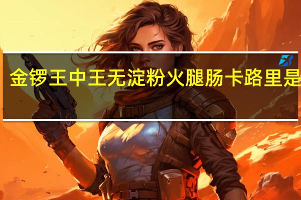 金锣 王中王无淀粉火腿肠卡路里是多少