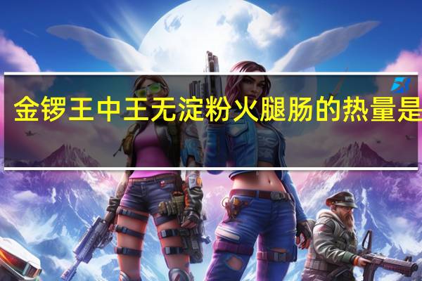 金锣 王中王无淀粉火腿肠的热量是多少