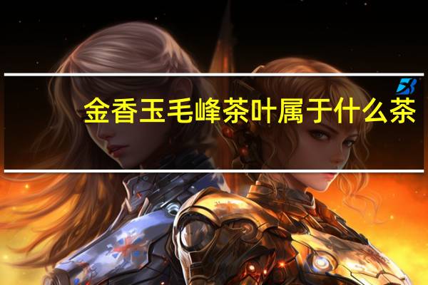 金香玉毛峰茶叶属于什么茶