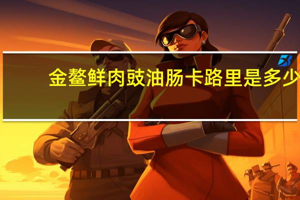 金鳌 鲜肉豉油肠卡路里是多少