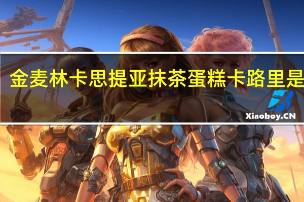 金麦林 卡思提亚抹茶蛋糕卡路里是多少