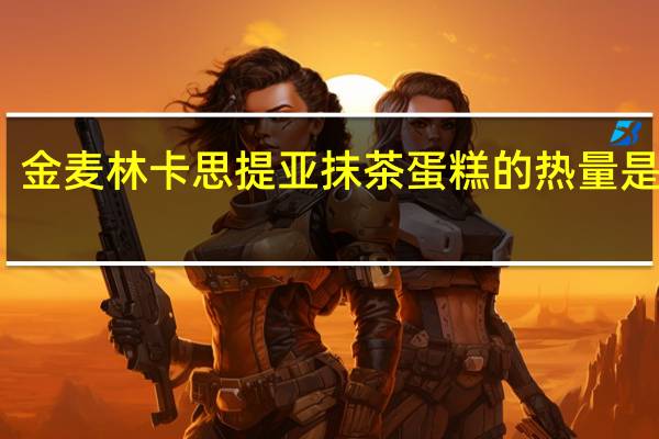 金麦林 卡思提亚抹茶蛋糕的热量是多少