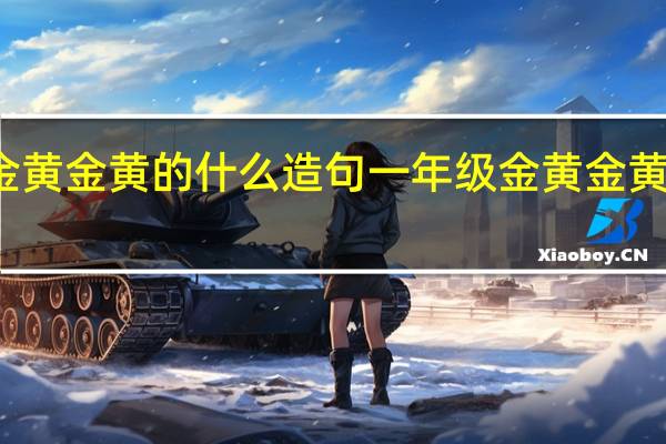 金黄金黄的什么造句一年级 金黄金黄的什么