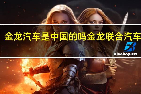 金龙汽车是中国的吗 金龙联合汽车工业