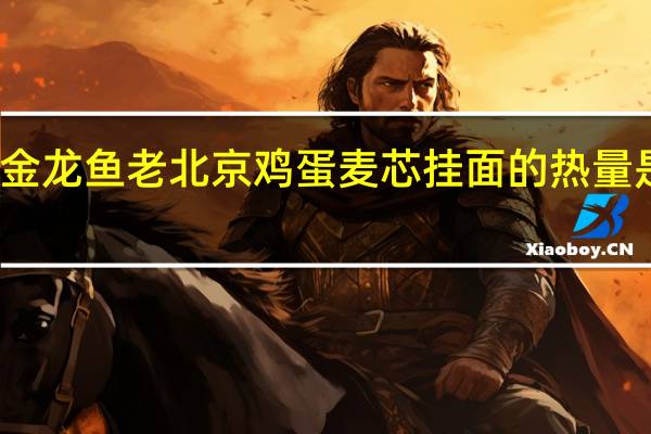 金龙鱼 老北京鸡蛋麦芯挂面的热量是多少