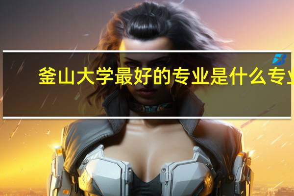 釜山大学最好的专业是什么专业