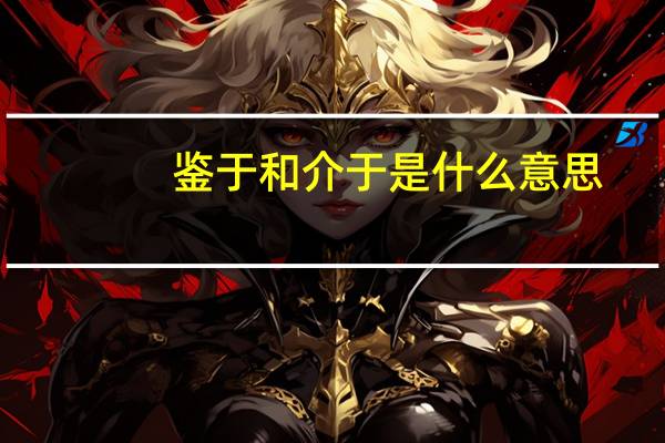 鉴于和介于是什么意思