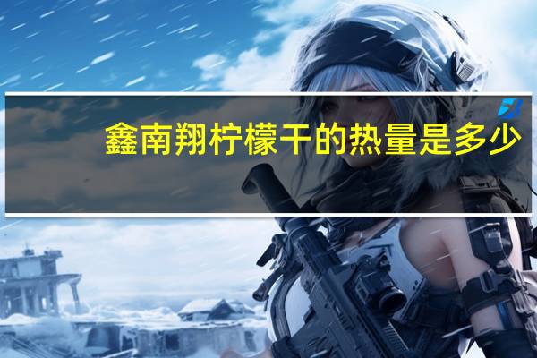 鑫南翔柠檬干的热量是多少