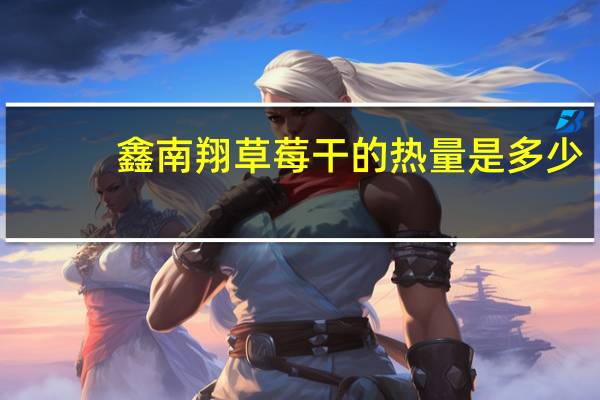 鑫南翔草莓干的热量是多少