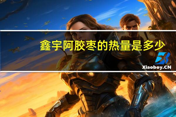 鑫宇 阿胶枣的热量是多少