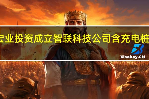 鑫宏业投资成立智联科技公司 含充电桩销售业务