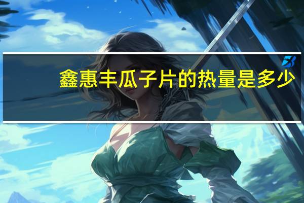 鑫惠丰 瓜子片的热量是多少
