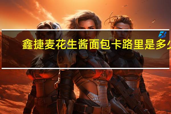 鑫捷麦 花生酱面包卡路里是多少