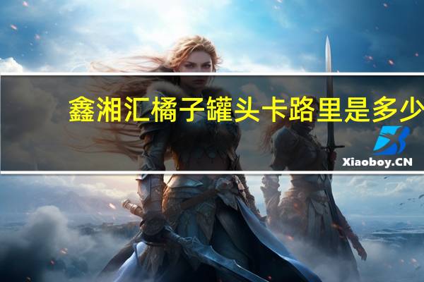 鑫湘汇 橘子罐头卡路里是多少