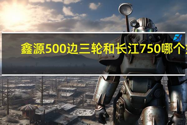 鑫源500边三轮和长江750哪个好