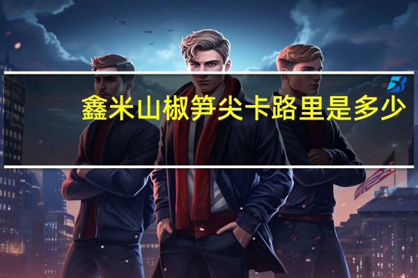鑫米 山椒笋尖卡路里是多少