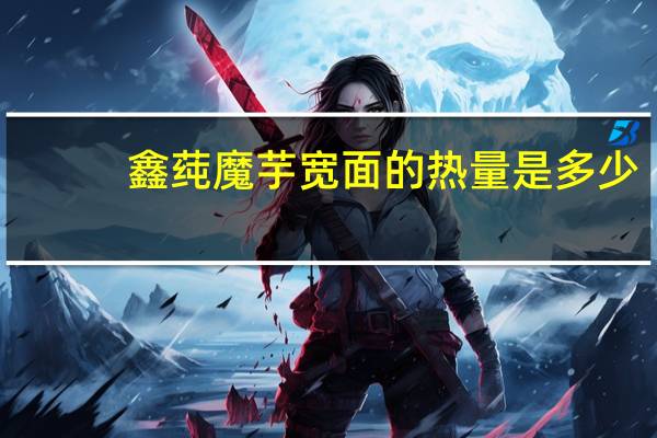 鑫莼 魔芋宽面的热量是多少