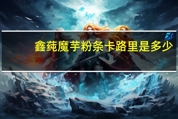 鑫莼 魔芋粉条卡路里是多少