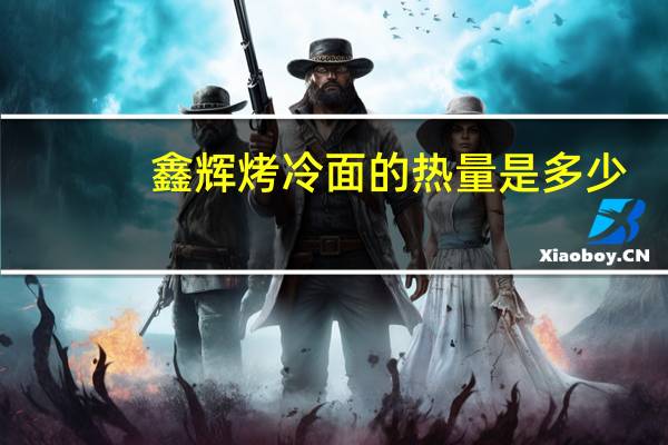 鑫辉 烤冷面的热量是多少