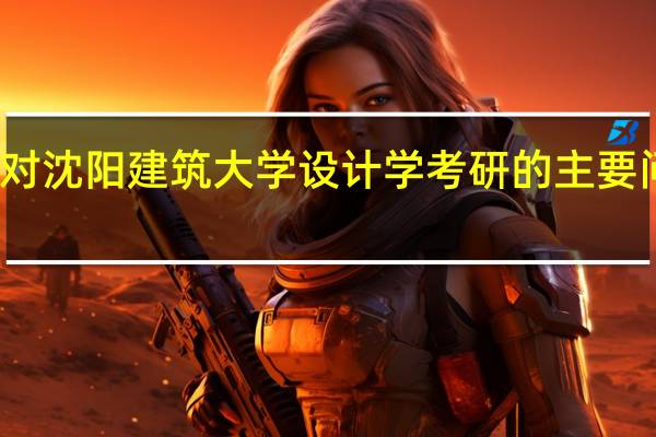 针对沈阳建筑大学设计学考研的主要问题解答