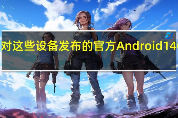针对这些设备发布的官方 Android 14 One UI 6.0 更新