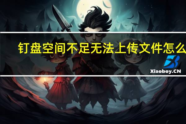 钉盘空间不足无法上传文件怎么办（钉盘空间不足无法上传）