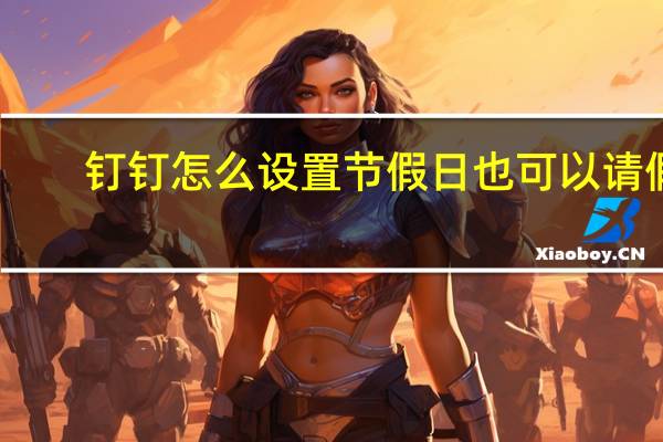 钉钉怎么设置节假日也可以请假（钉钉怎么设置节假日不打卡）
