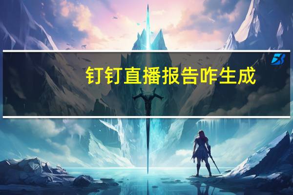 钉钉直播报告咋生成（钉钉直播报告分屏）