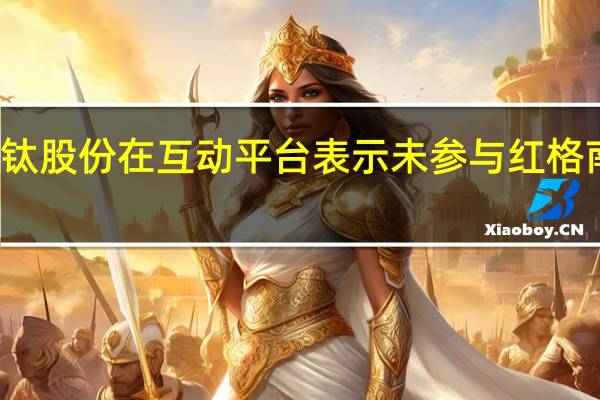 钒钛股份在互动平台表示未参与红格南矿竞拍