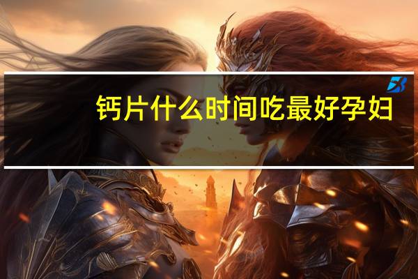 钙片什么时间吃最好孕妇(钙片什么时间吃最好)