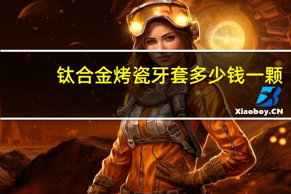 钛合金烤瓷牙套多少钱一颗(烤瓷牙多少钱一粒)