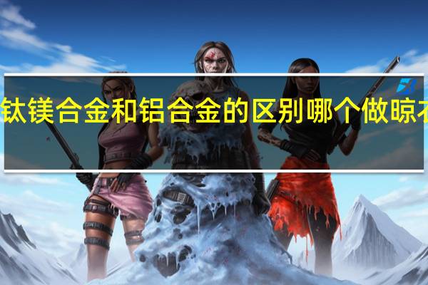 钛镁合金和铝合金的区别哪个做晾衣架好?（钛镁合金和铝合金的区别）