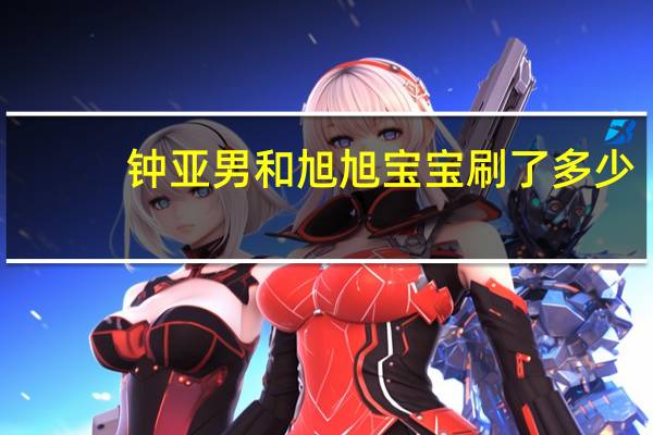 钟亚男和旭旭宝宝刷了多少（钟亚男）