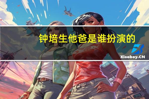 钟培生他爸是谁扮演的（钟培生他爸是谁）